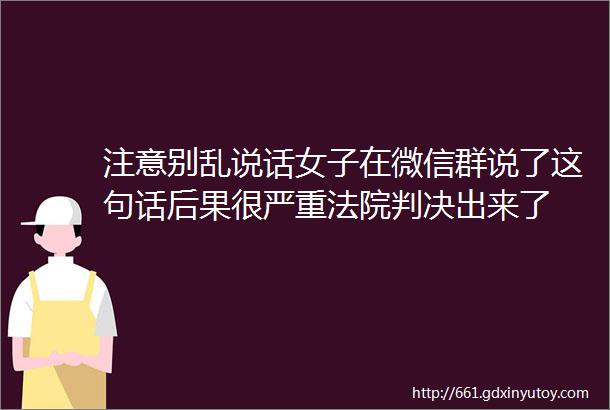 注意别乱说话女子在微信群说了这句话后果很严重法院判决出来了