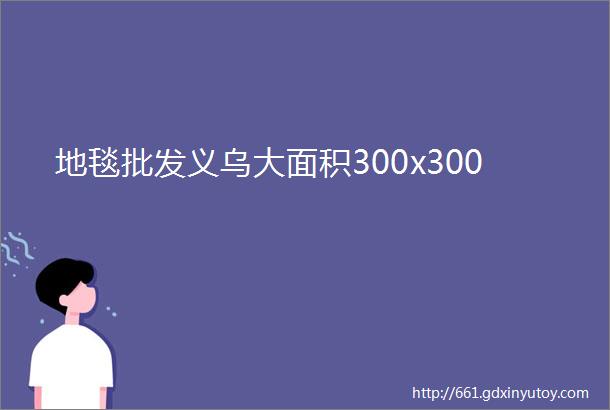 地毯批发义乌大面积300x300